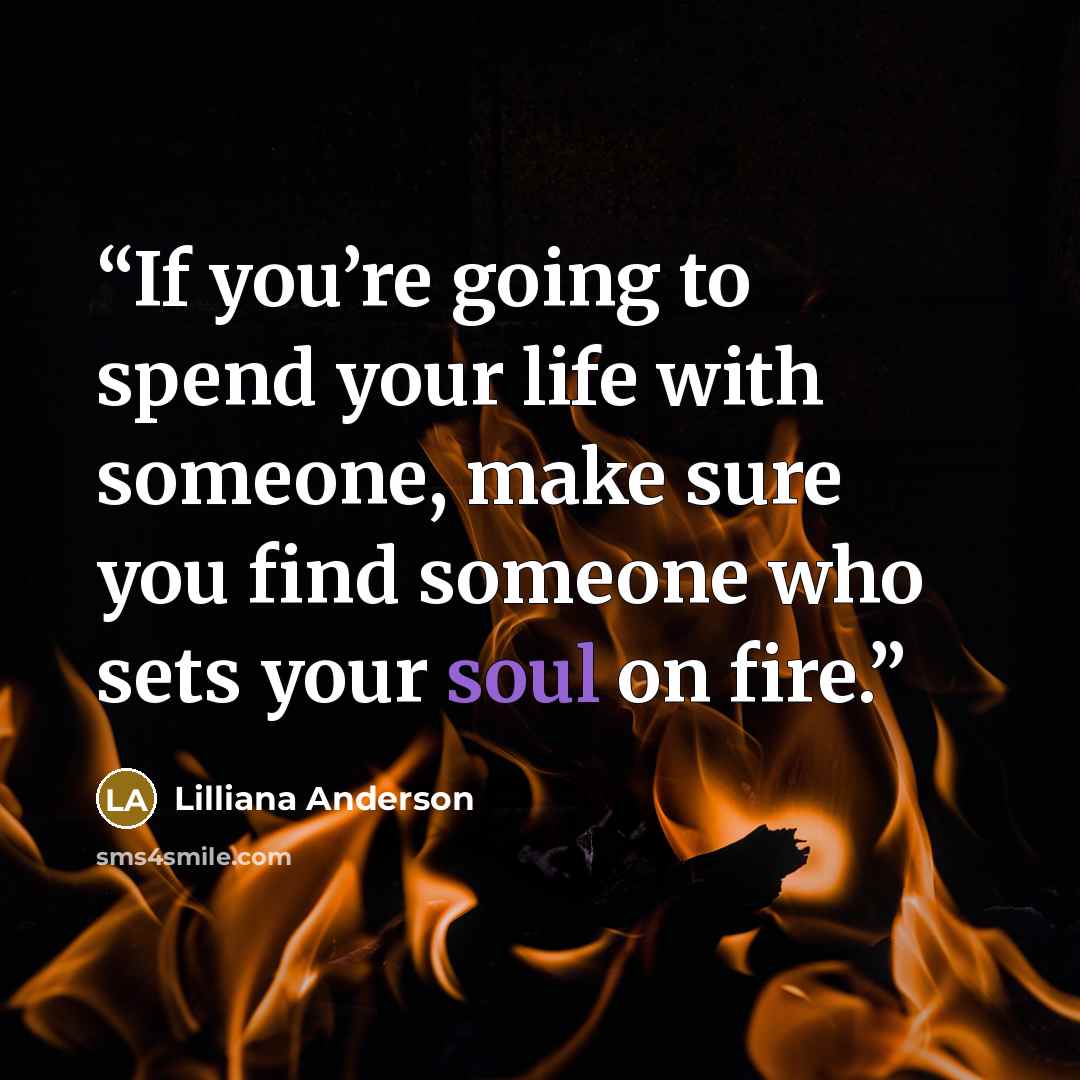“If you’re going to spend your life with someone, make sure you find someone who sets your soul on fire.” quote by Lilliana Anderson