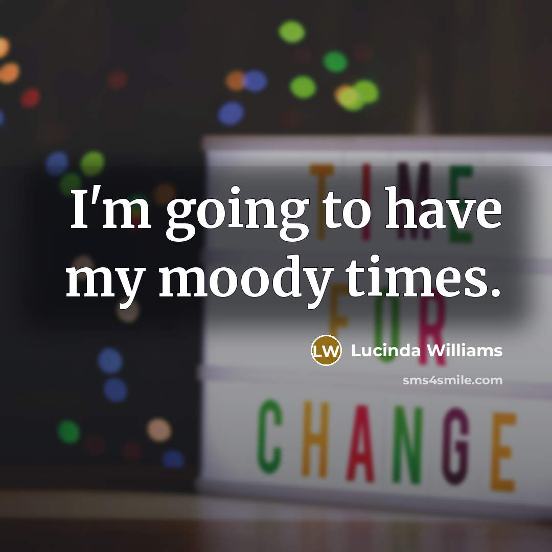 “I'm going to have my moody times.” quote by Lucinda Williams