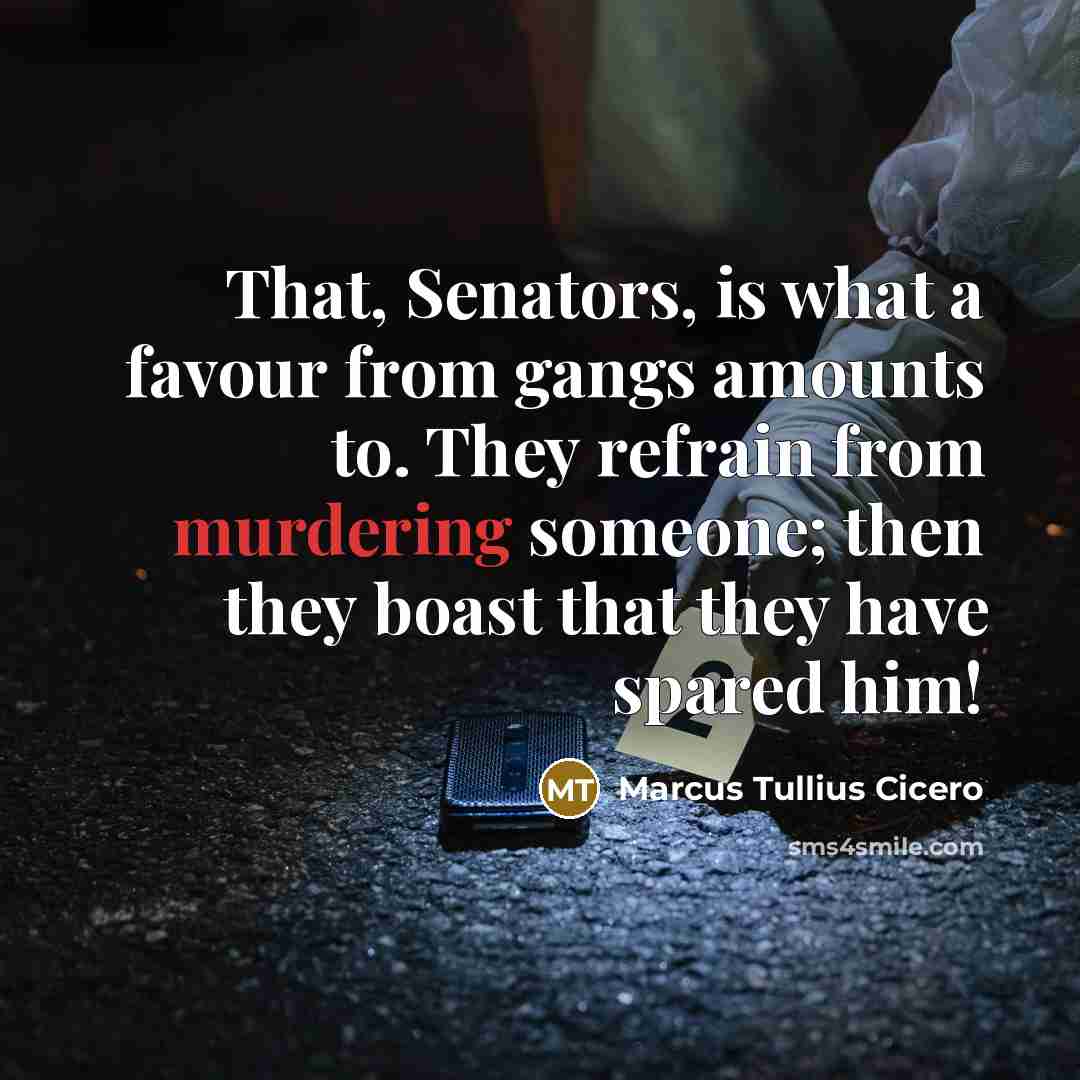“That, Senators, is what a favour from gangs amounts to. They refrain from murdering someone; then they boast that they have spared him!” quote by Marcus Tullius Cicero