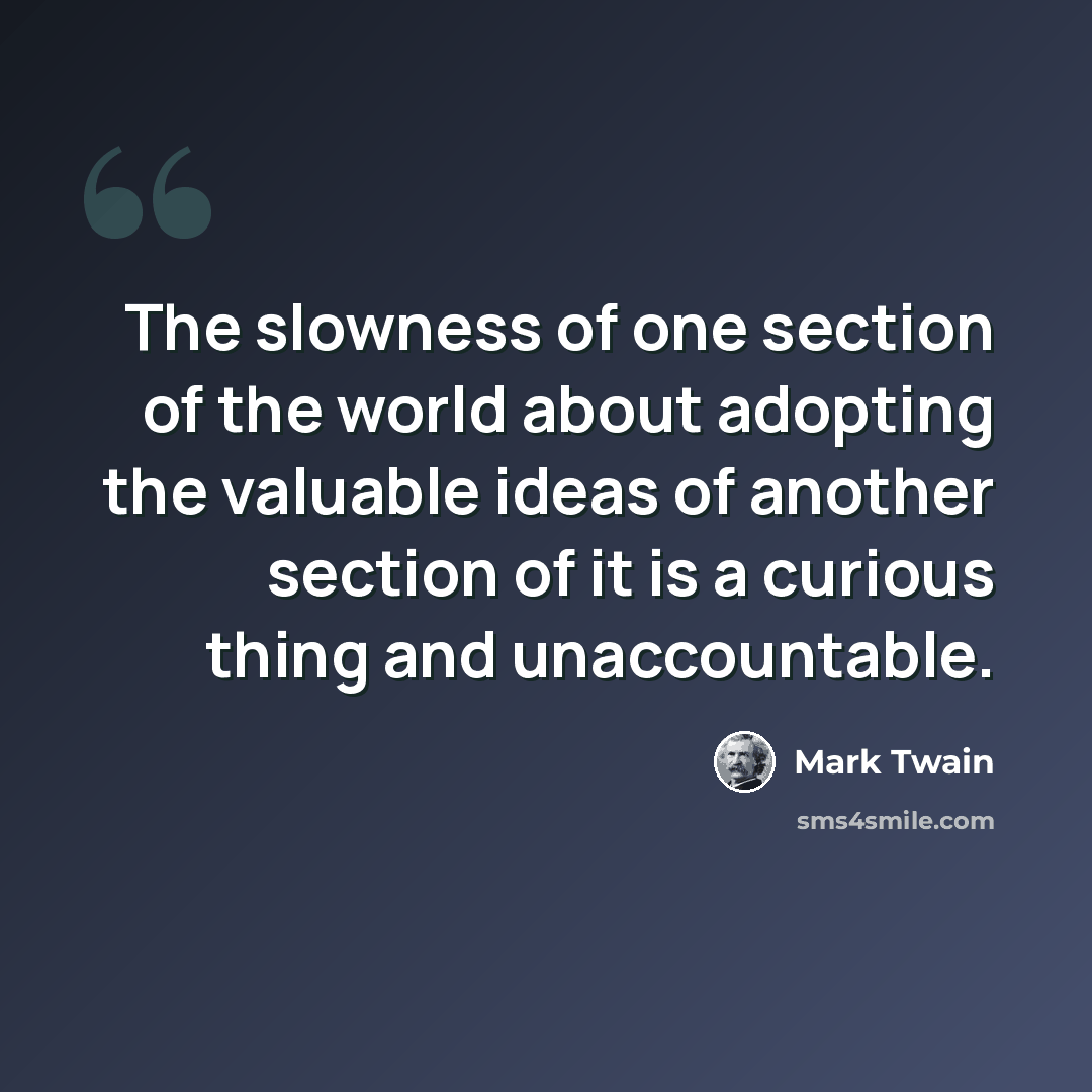 “The slowness of one section of the world about adopting the valuable ideas of another section of it is a curious thing and unaccountable.” quote by Mark Twain