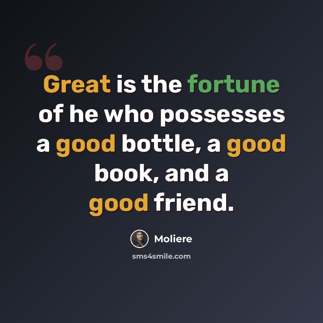 “Great is the fortune of he who possesses a good bottle, a good book, and a good friend.” quote by Moliere