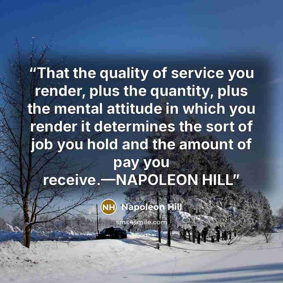 “That the quality of service you render, plus the quantity, plus the mental attitude in which you render it determines the sort of job you hold and the amount of pay you receive.—NAPOLEON HILL” quote by Napoleon Hill