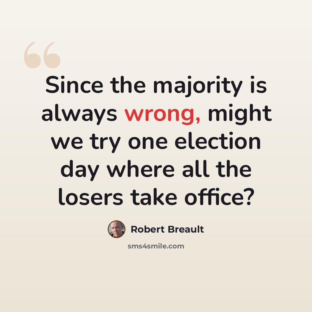 “Since the majority is always wrong, might we try one election day where all the losers take office?” quote by Robert Breault
