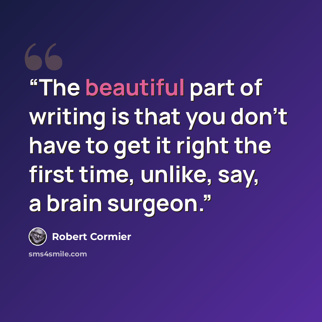 “The beautiful part of writing is that you don't have to get it right the first time, unlike, say, a brain surgeon.” quote by Robert Cormier
