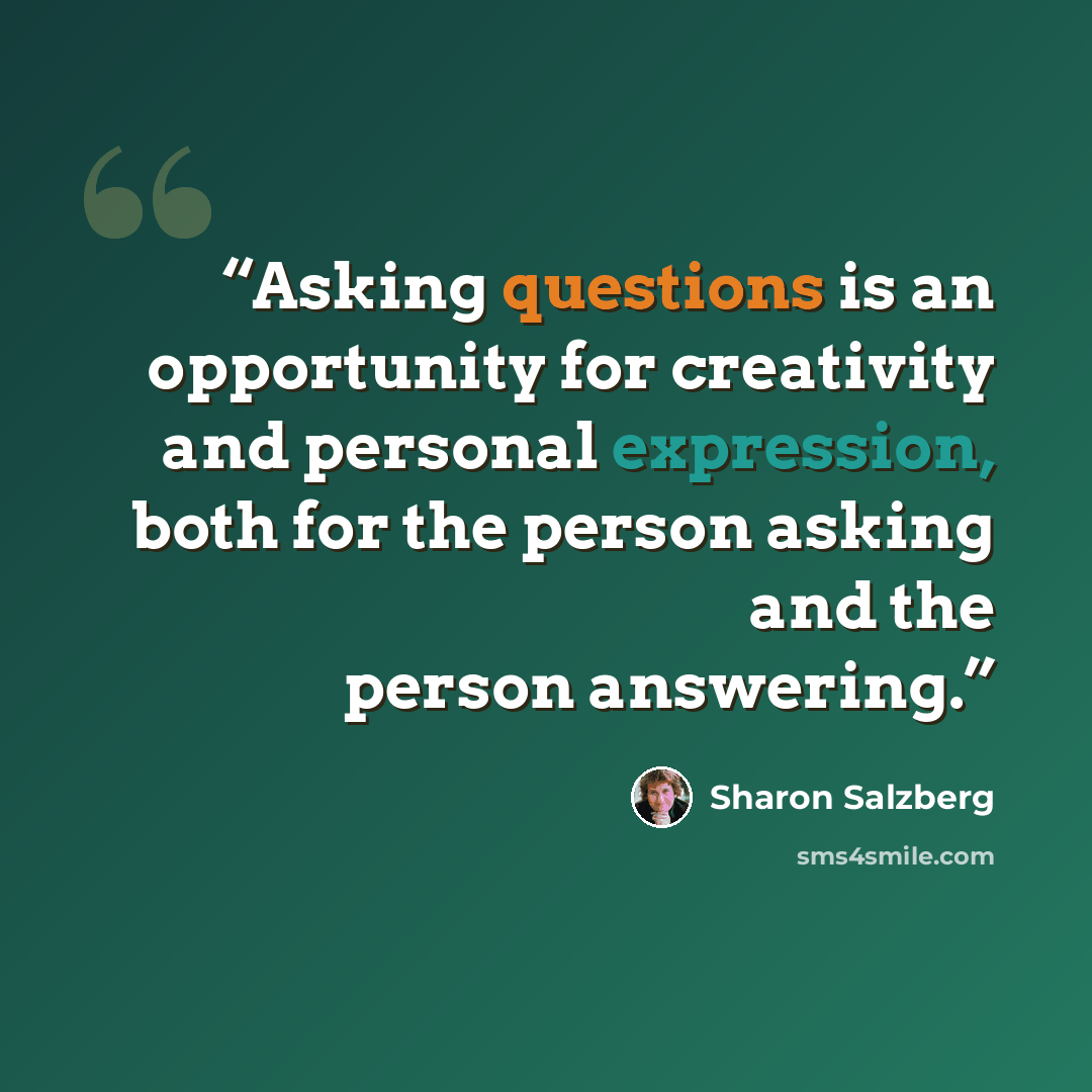 “Asking questions is an opportunity for creativity and personal expression, both for the person asking and the person answering.” quote by Sharon Salzberg