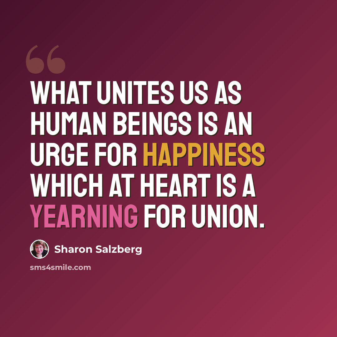“What unites us as human beings is an urge for happiness which at heart is a yearning for union.” quote by Sharon Salzberg