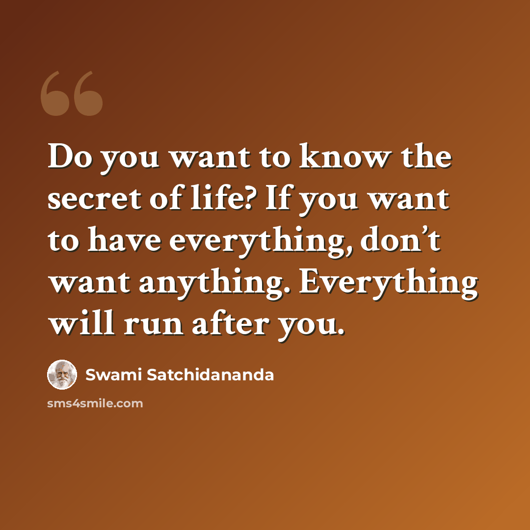 “Do you want to know the secret of life? If you want to have everything, don’t want anything. Everything will run after you.” quote by Swami Satchidananda