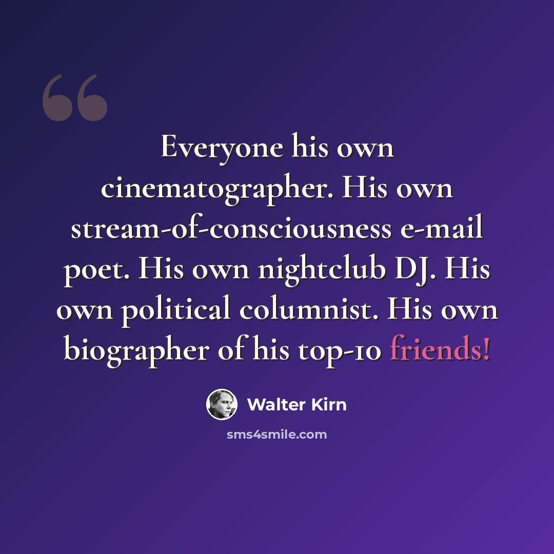 “Everyone his own cinematographer. His own stream-of-consciousness e-mail poet. His own nightclub DJ. His own political columnist. His own biographer of his top-10 friends!” quote by Walter Kirn