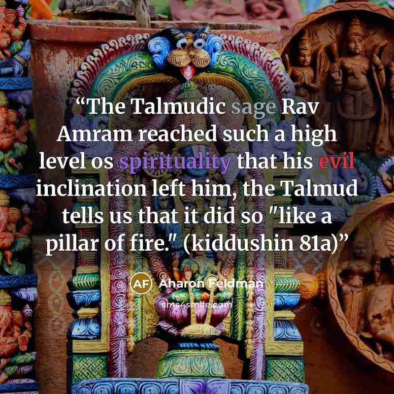“The Talmudic sage Rav Amram reached such a high level os spirituality that his evil inclination left him, the Talmud tells us that it did so "like a pillar of fire." (kiddushin 81a)” quote by Aharon Feldman