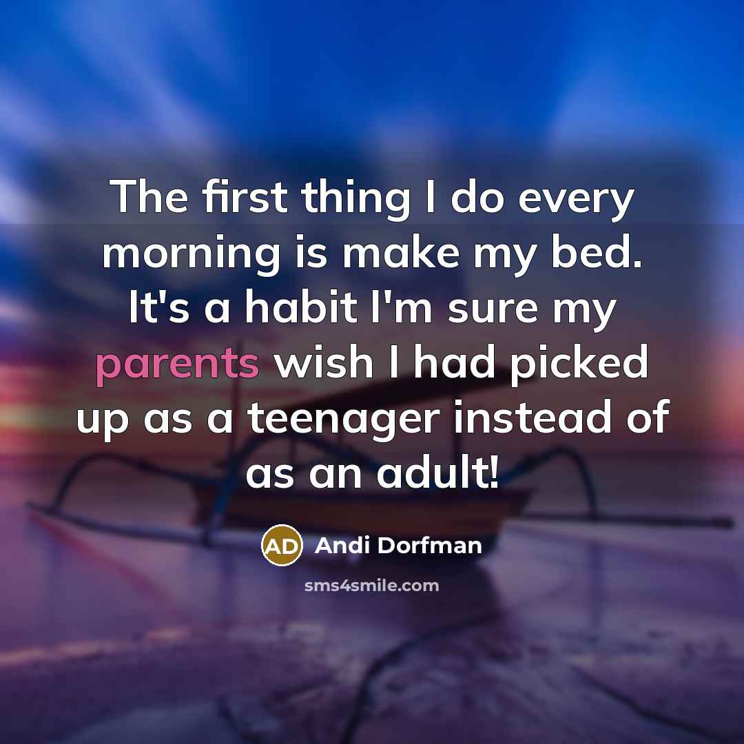 “The first thing I do every morning is make my bed. It's a habit I'm sure my parents wish I had picked up as a teenager instead of as an adult!” quote by Andi Dorfman