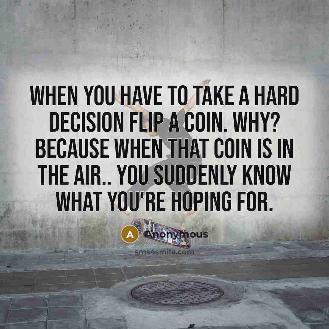 “When you have to take a hard decision flip a coin. Why? Because when that coin is in the air.. you suddenly know what you're hoping for.” quote by Anonymous
