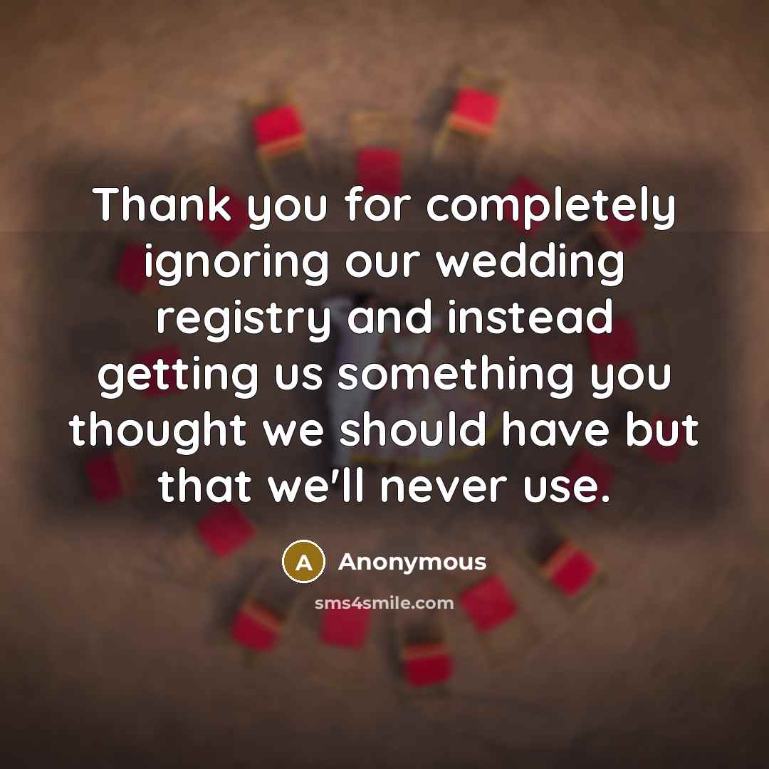 “Thank you for completely ignoring our wedding registry and instead getting us something you thought we should have but that we'll never use.” quote by Anonymous