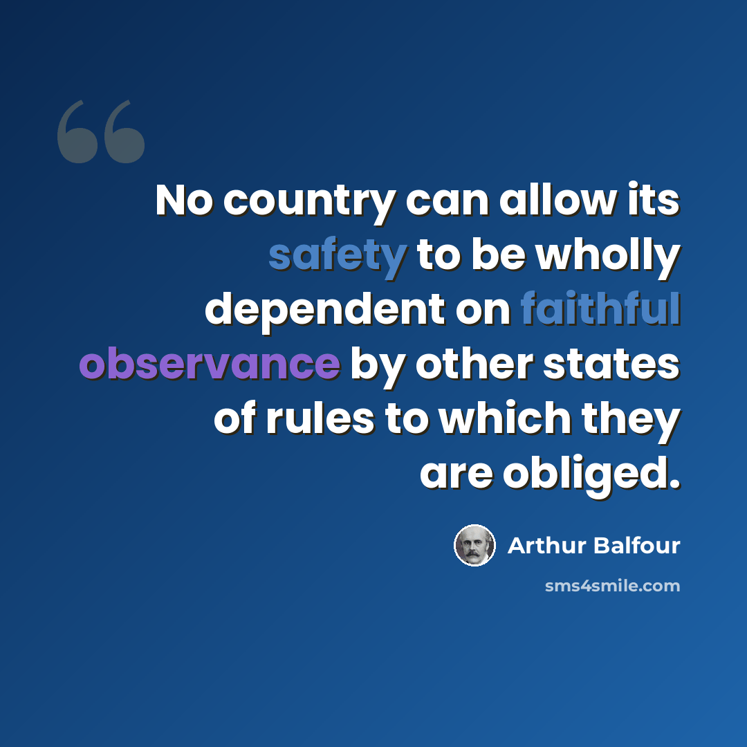“No country can allow its safety to be wholly dependent on faithful observance by other states of rules to which they are obliged.” quote by Arthur Balfour