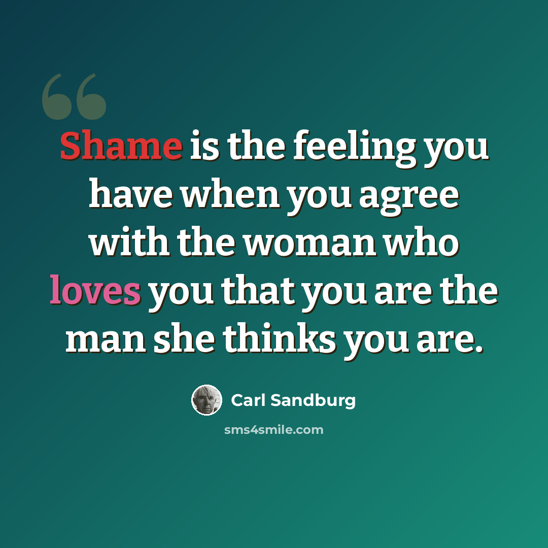 “Shame is the feeling you have when you agree with the woman who loves you that you are the man she thinks you are.” quote by Carl Sandburg