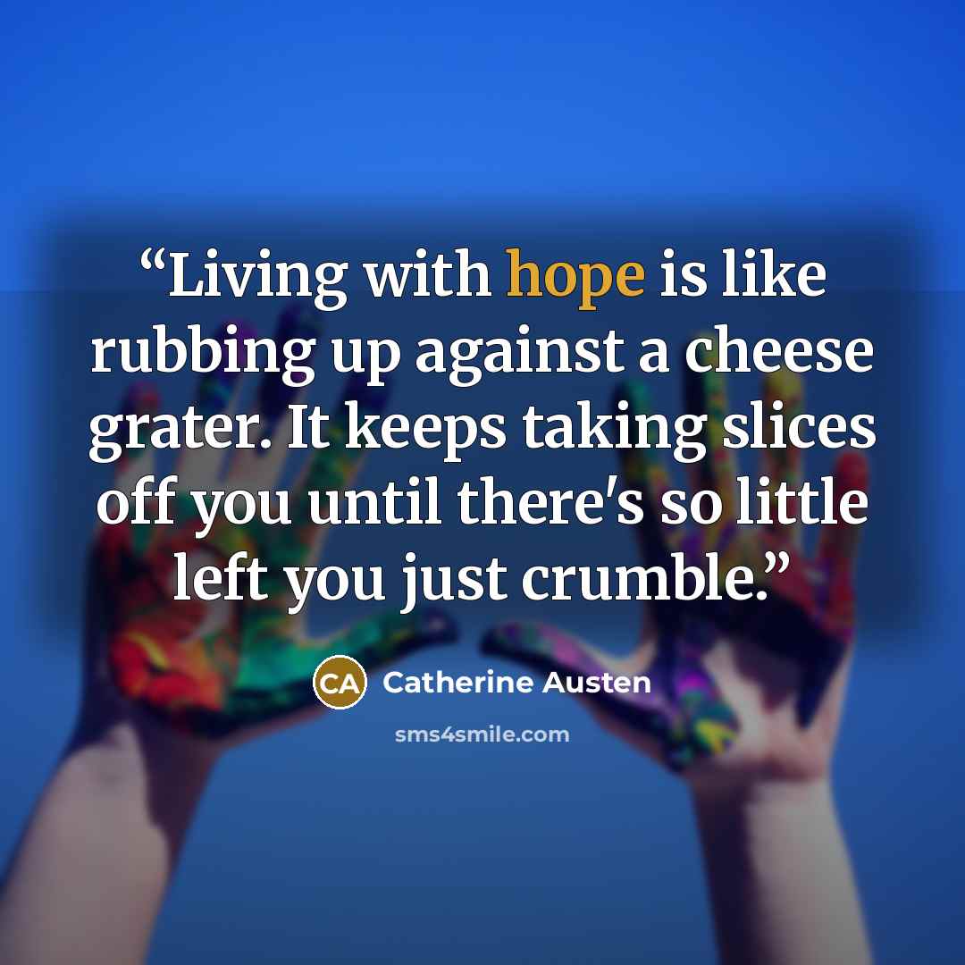 “Living with hope is like rubbing up against a cheese grater. It keeps taking slices off you until there's so little left you just crumble.” quote by Catherine Austen