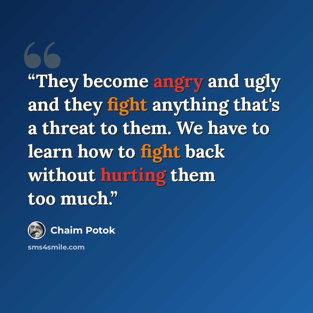“They become angry and ugly and they fight anything that's a threat to them. We have to learn how to fight back without hurting them too much.” quote by Chaim Potok
