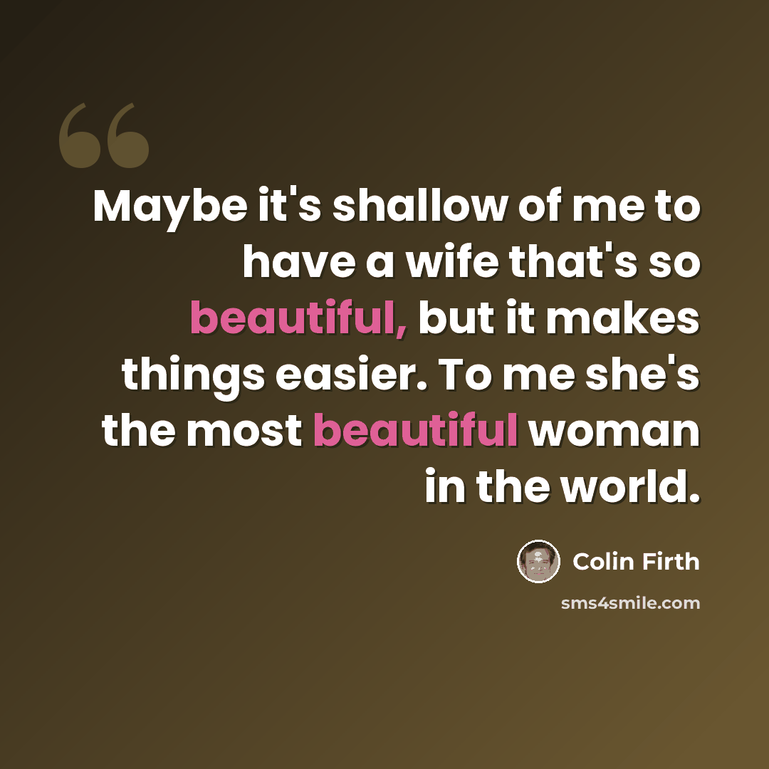 “Maybe it's shallow of me to have a wife that's so beautiful, but it makes things easier. To me she's the most beautiful woman in the world.” quote by Colin Firth