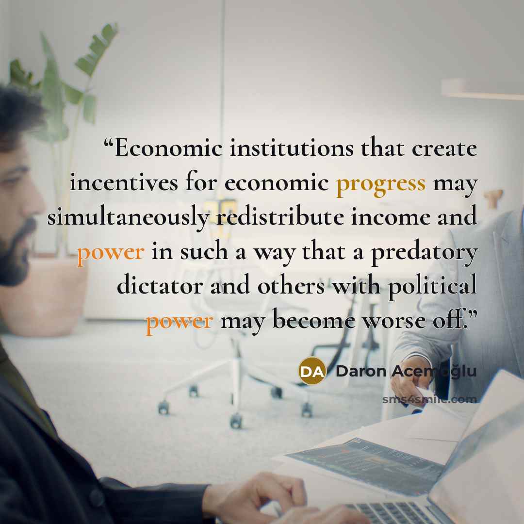 “Economic institutions that create incentives for economic progress may simultaneously redistribute income and power in such a way that a predatory dictator and others with political power may become worse off.” quote by Daron Acemoğlu