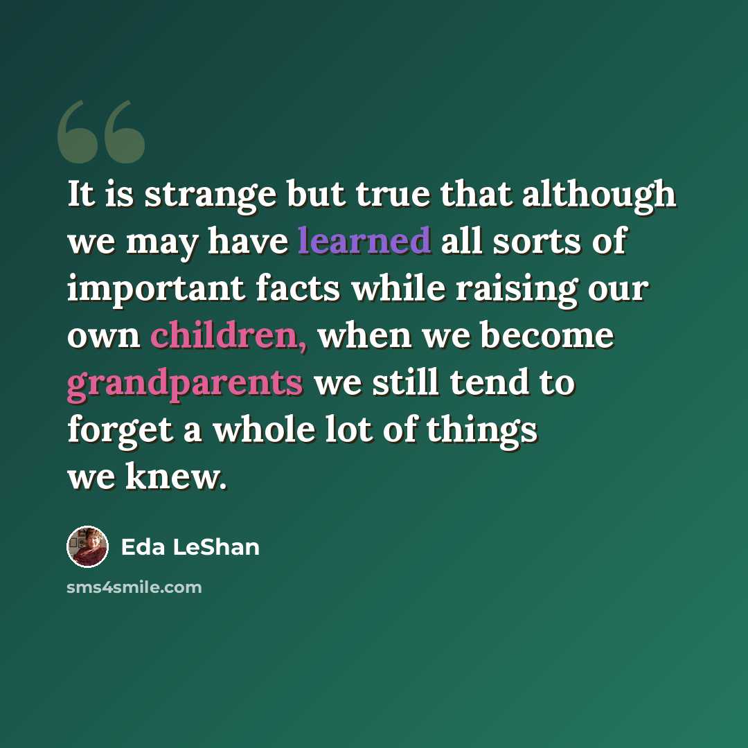 “It is strange but true that although we may have learned all sorts of important facts while raising our own children, when we become grandparents we still tend to forget a whole lot of things we knew.” quote by Eda LeShan