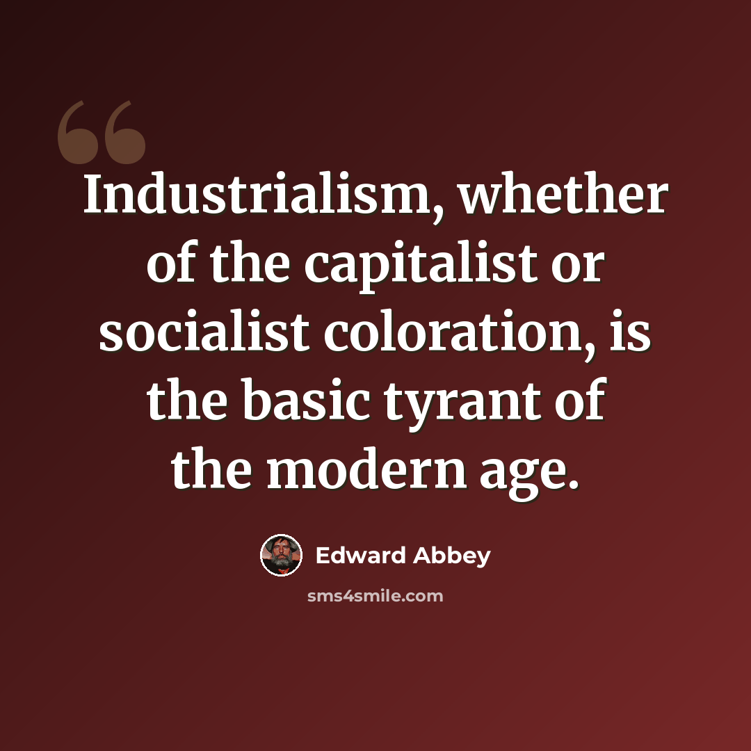“Industrialism, whether of the capitalist or socialist coloration, is the basic tyrant of the modern age.” quote by Edward Abbey