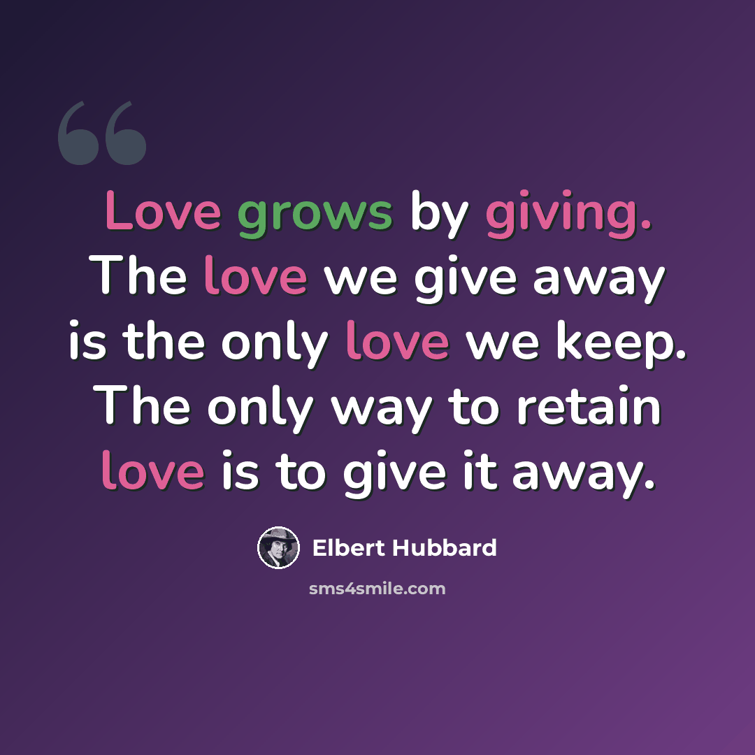 “Love grows by giving. The love we give away is the only love we keep. The only way to retain love is to give it away.” quote by Elbert Hubbard