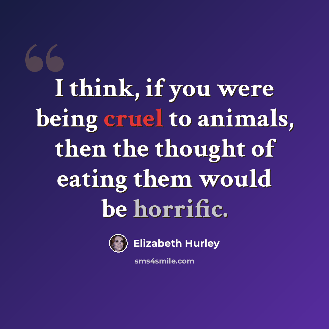 “I think, if you were being cruel to animals, then the thought of eating them would be horrific.” quote by Elizabeth Hurley