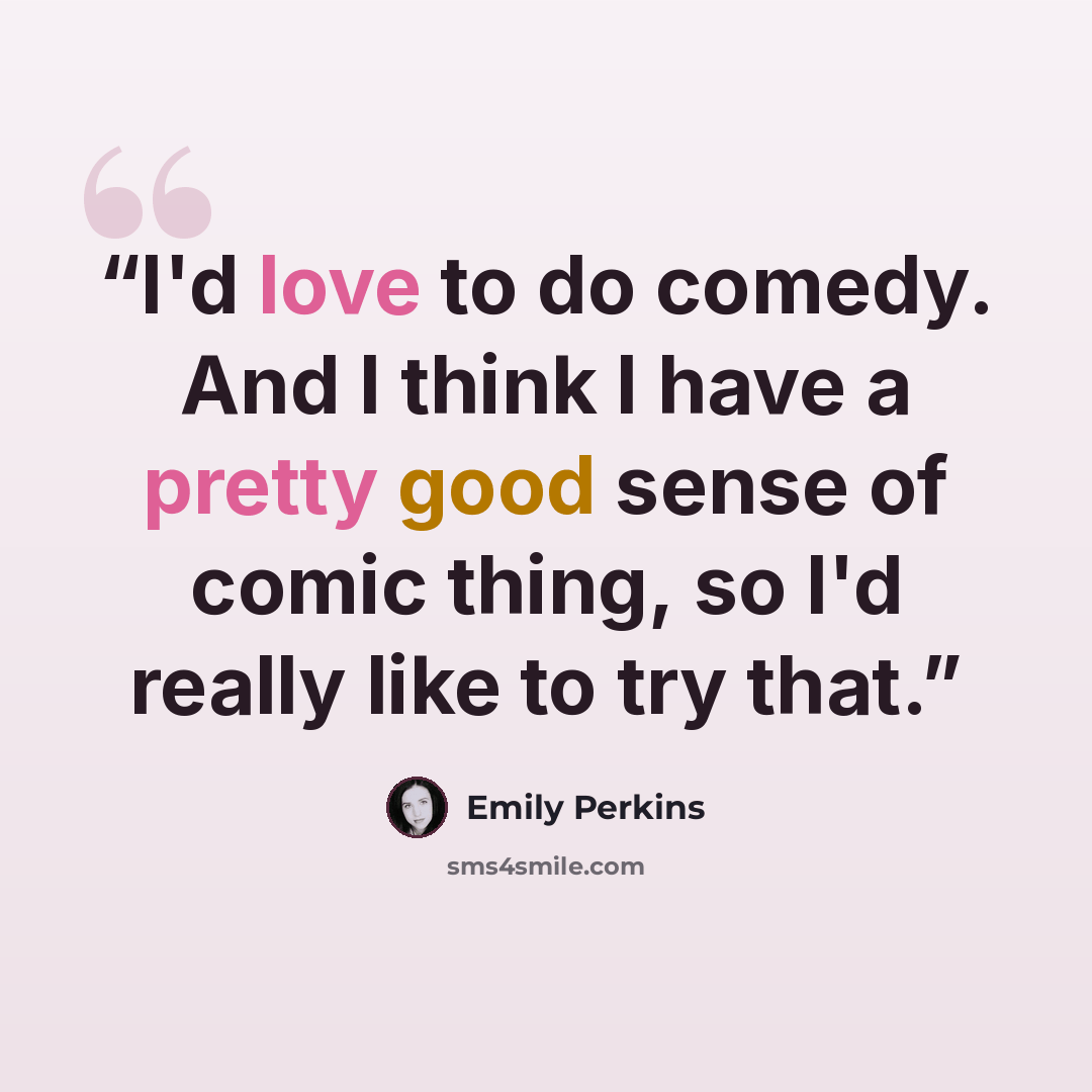 “I'd love to do comedy. And I think I have a pretty good sense of comic thing, so I'd really like to try that.” quote by Emily Perkins