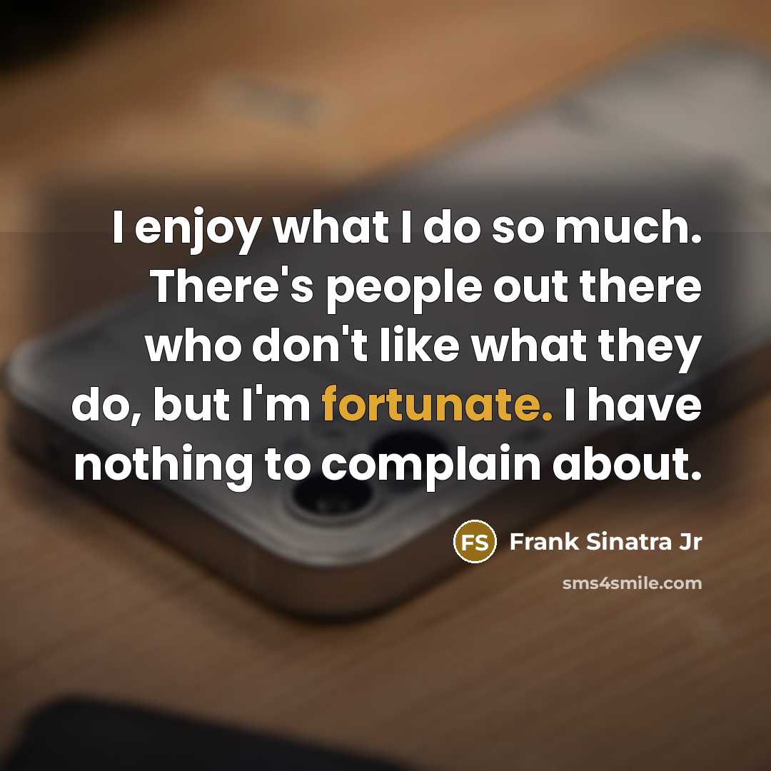 “I enjoy what I do so much. There's people out there who don't like what they do, but I'm fortunate. I have nothing to complain about.” quote by Frank Sinatra Jr
