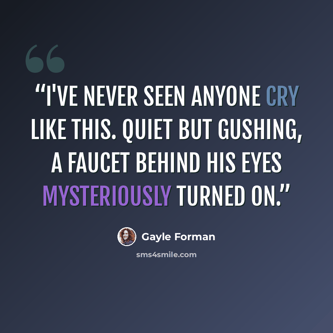 “I've never seen anyone cry like this. Quiet but gushing, a faucet behind his eyes mysteriously turned on.” quote by Gayle Forman