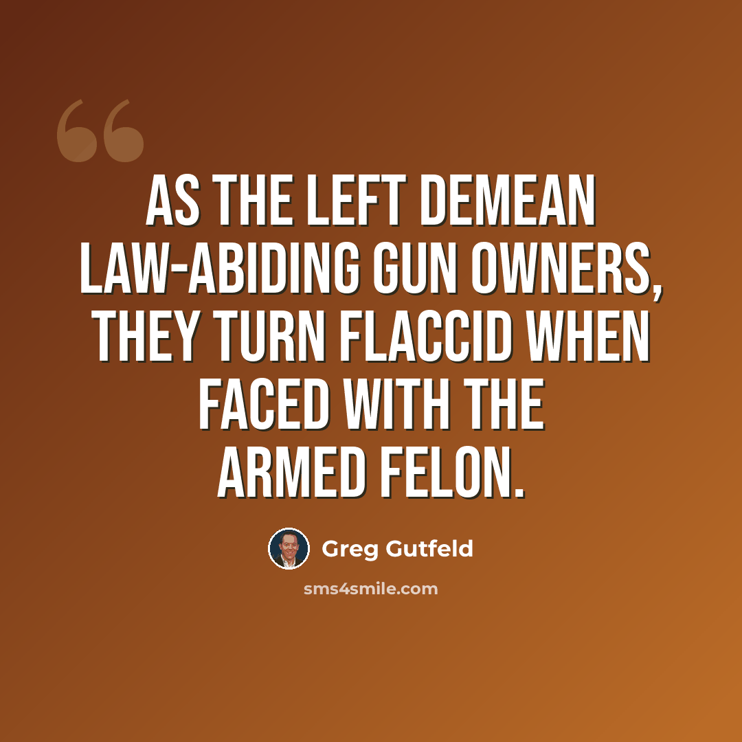 “As the Left demean law-abiding gun owners, they turn flaccid when faced with the armed felon.” quote by Greg Gutfeld