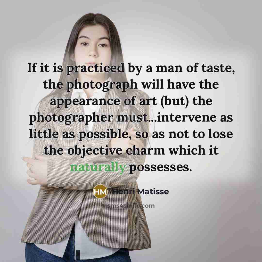 “If it is practiced by a man of taste, the photograph will have the appearance of art (but) the photographer must...intervene as little as possible, so as not to lose the objective charm which it naturally possesses.” quote by Henri Matisse