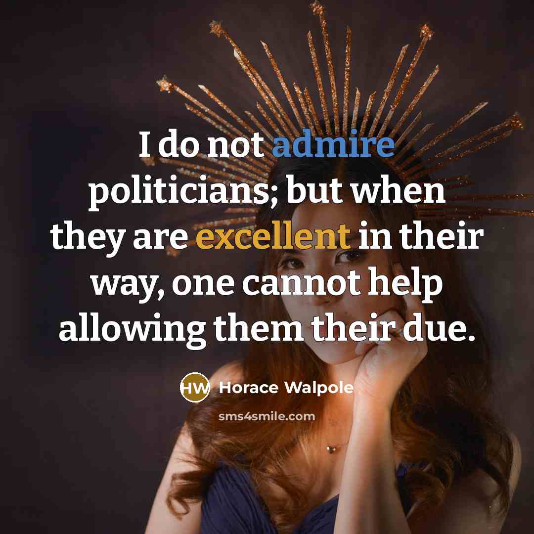 “I do not admire politicians; but when they are excellent in their way, one cannot help allowing them their due.” quote by Horace Walpole