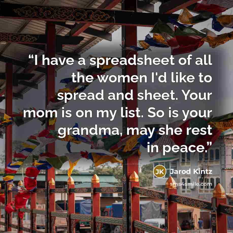 “I have a spreadsheet of all the women I'd like to spread and sheet. Your mom is on my list. So is your grandma, may she rest in peace.” quote by Jarod Kintz
