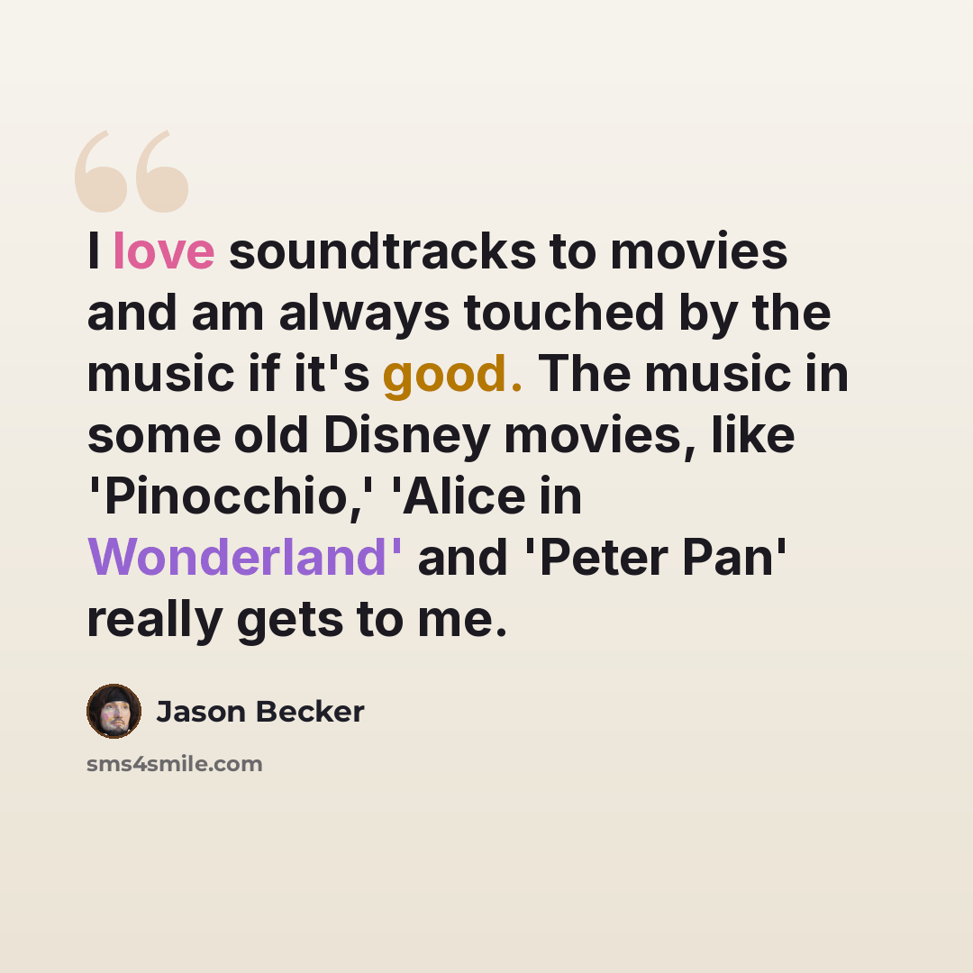 “I love soundtracks to movies and am always touched by the music if it's good. The music in some old Disney movies, like 'Pinocchio,' 'Alice in Wonderland' and 'Peter Pan' really gets to me.” quote by Jason Becker