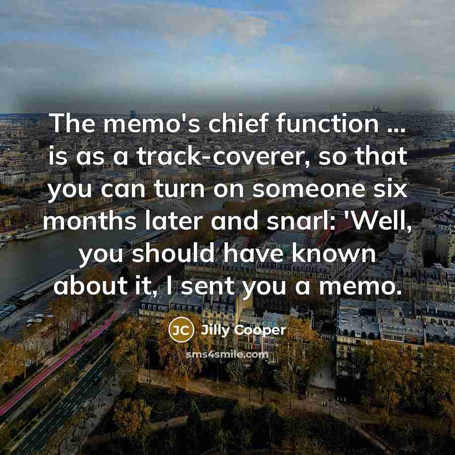 “The memo's chief function ... is as a track-coverer, so that you can turn on someone six months later and snarl: 'Well, you should have known about it, I sent you a memo.” quote by Jilly Cooper