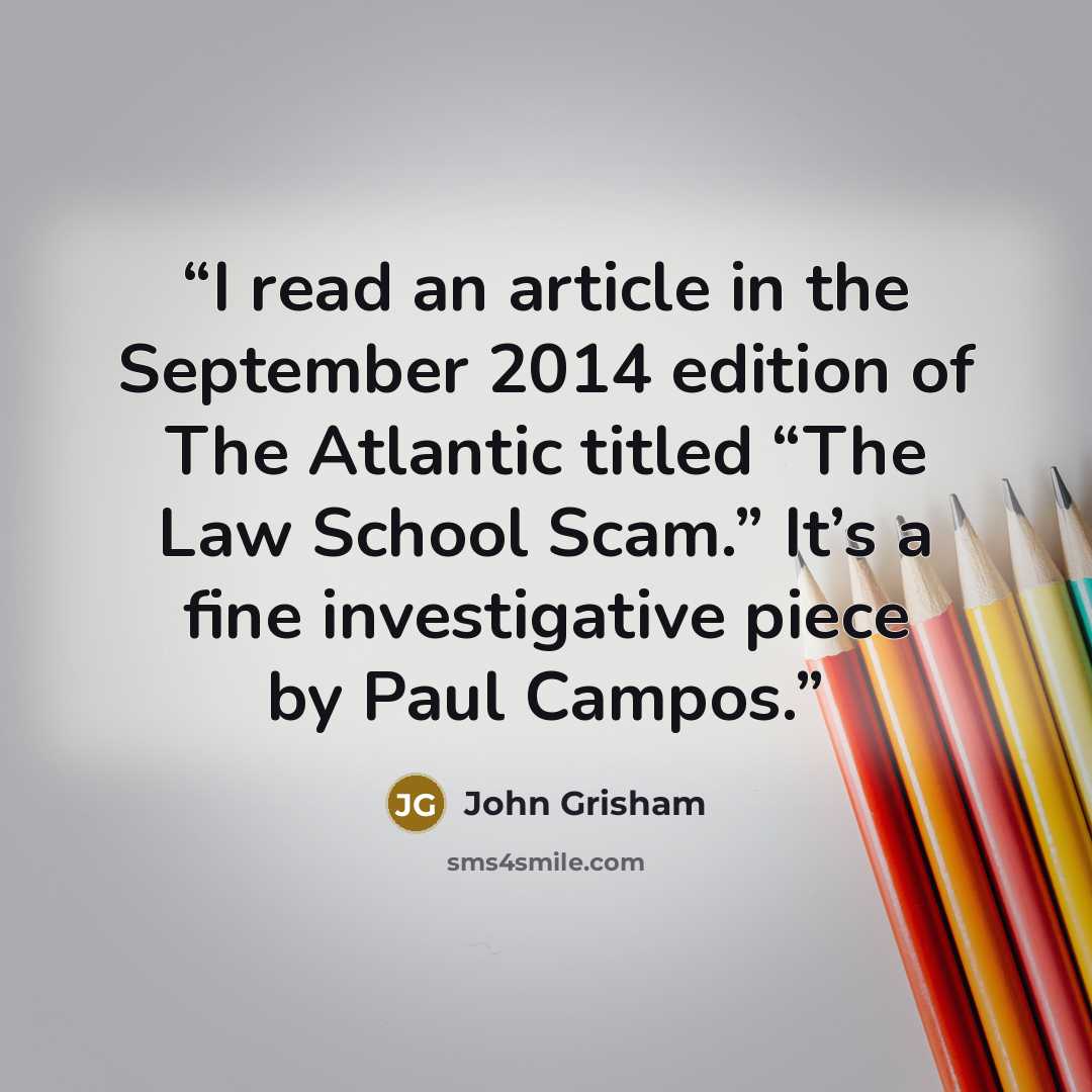 “I read an article in the September 2014 edition of The Atlantic titled “The Law School Scam.” It’s a fine investigative piece by Paul Campos.” quote by John Grisham