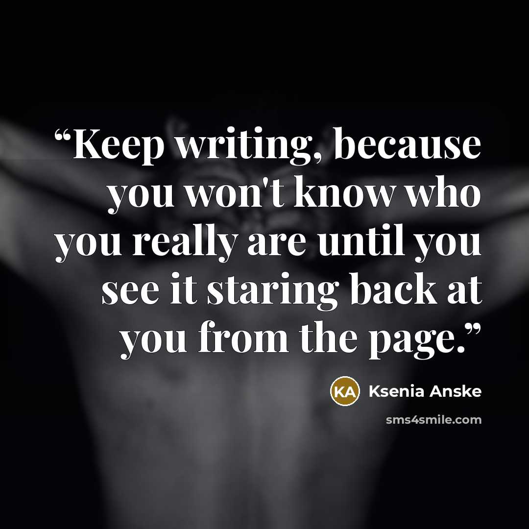“Keep writing, because you won't know who you really are until you see it staring back at you from the page.” quote by Ksenia Anske