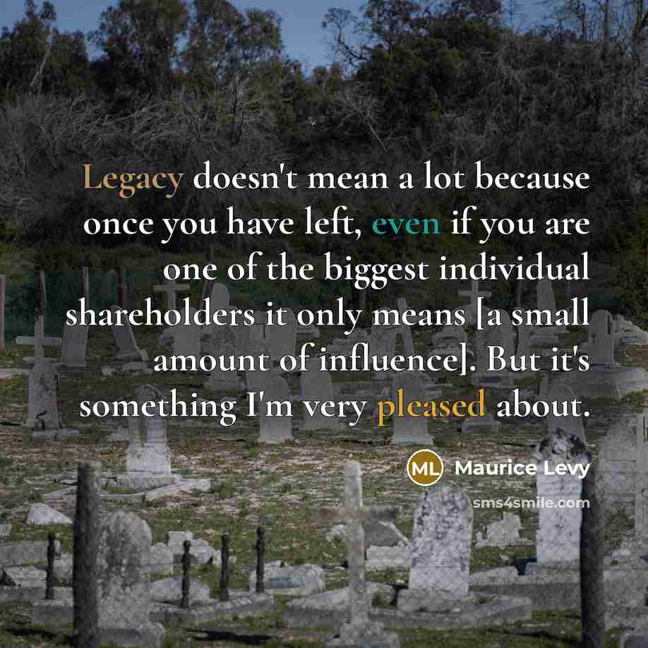 “Legacy doesn't mean a lot because once you have left, even if you are one of the biggest individual shareholders it only means [a small amount of influence]. But it's something I'm very pleased about.” quote by Maurice Levy