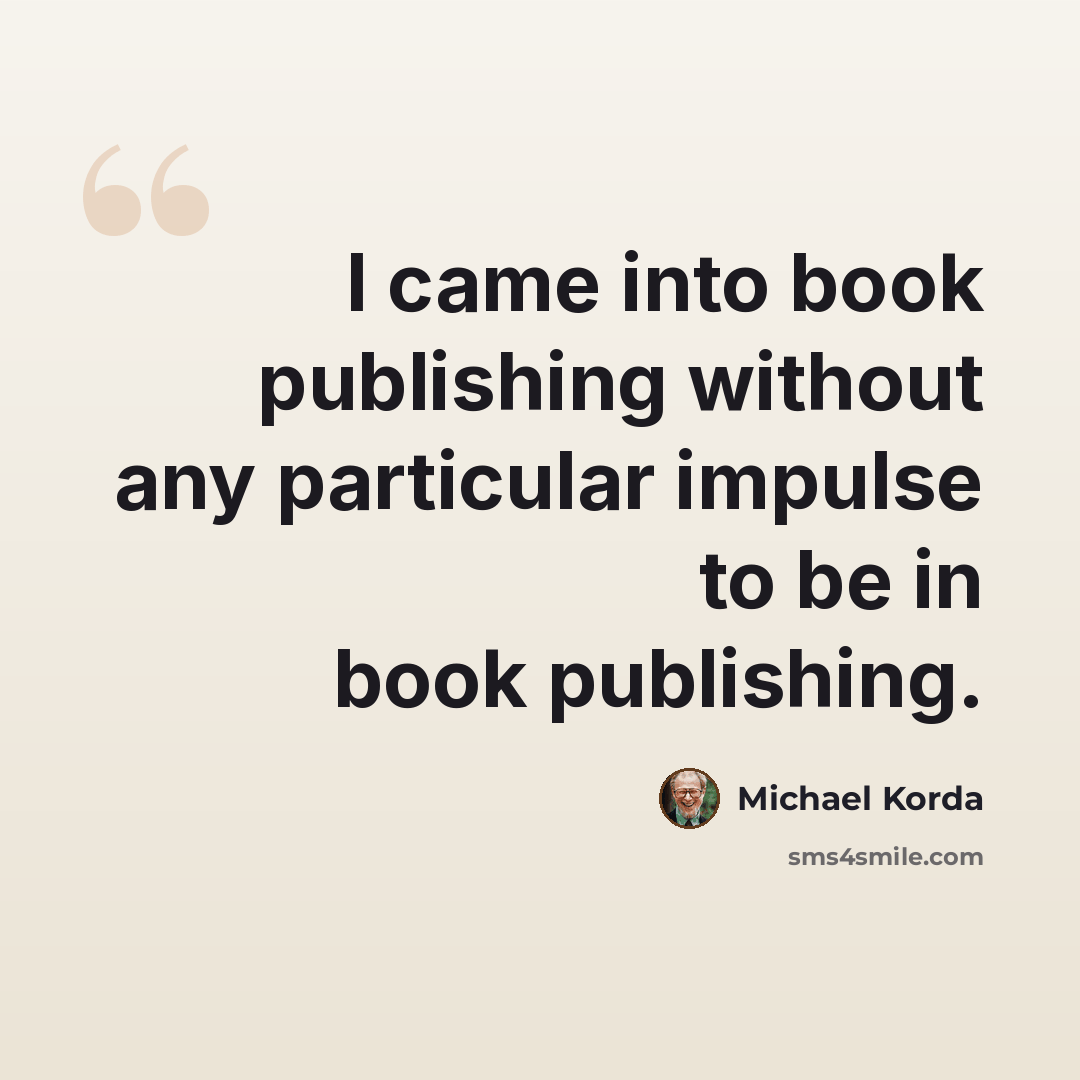 “I came into book publishing without any particular impulse to be in book publishing.” quote by Michael Korda