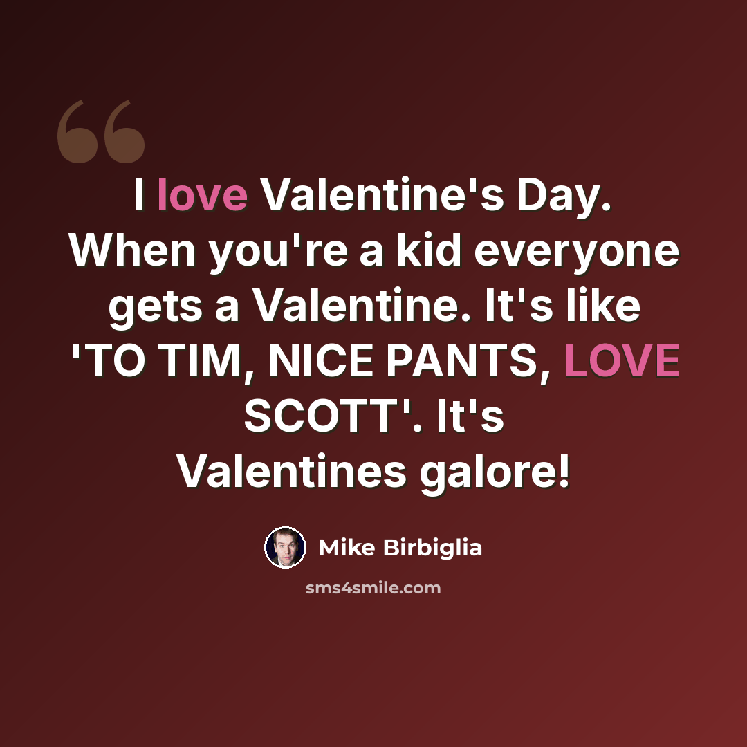 “I love Valentine's Day. When you're a kid everyone gets a Valentine. It's like 'TO TIM, NICE PANTS, LOVE SCOTT'. It's Valentines galore!” quote by Mike Birbiglia