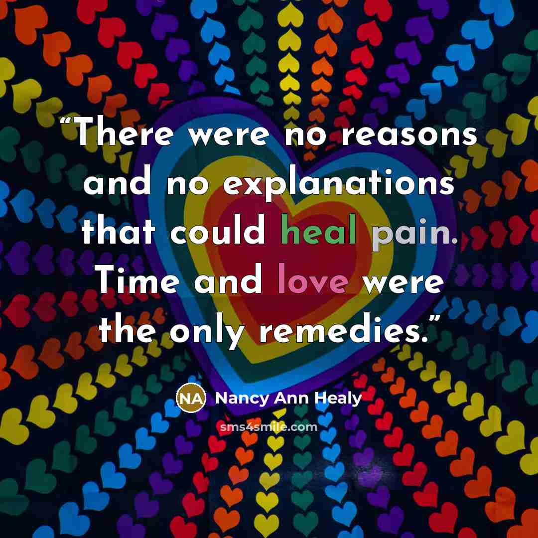 “There were no reasons and no explanations that could heal pain. Time and love were the only remedies.” quote by Nancy Ann Healy