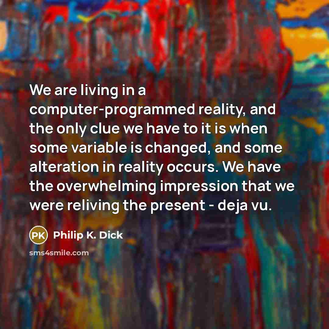 “We are living in a computer-programmed reality, and the only clue we have to it is when some variable is changed, and some alteration in reality occurs. We have the overwhelming impression that we were reliving the present - deja vu.” quote by Philip K. Dick