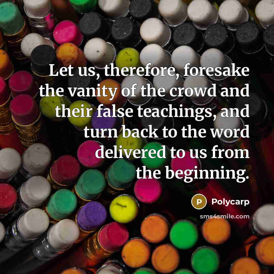 “Let us, therefore, foresake the vanity of the crowd and their false teachings, and turn back to the word delivered to us from the beginning.” quote by Polycarp