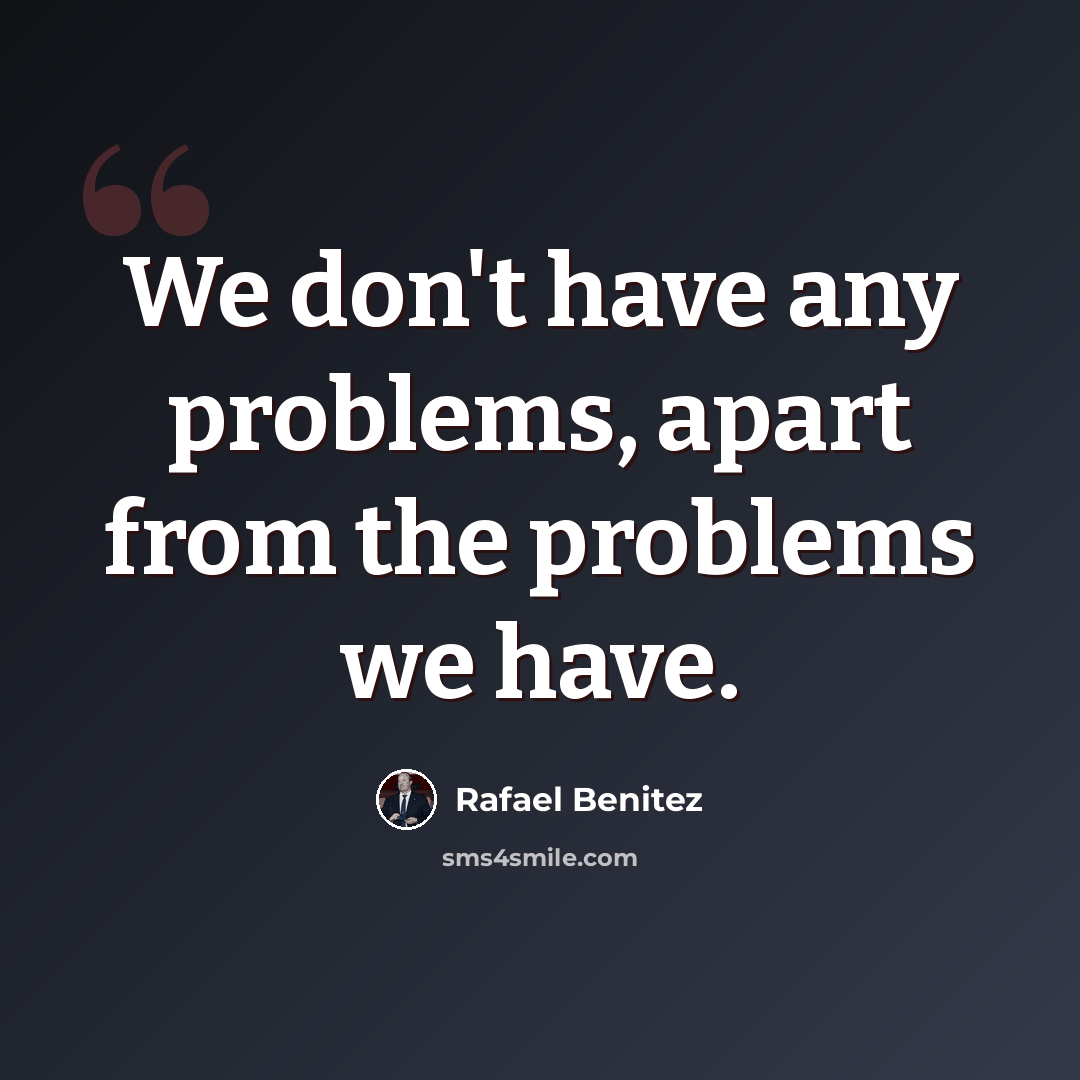 “We don't have any problems, apart from the problems we have.” quote by Rafael Benitez