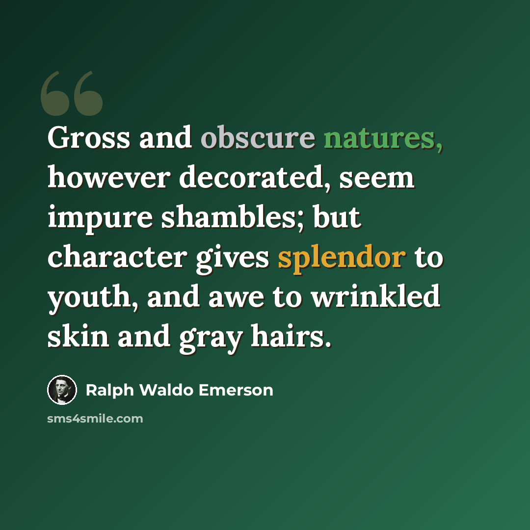 “Gross and obscure natures, however decorated, seem impure shambles; but character gives splendor to youth, and awe to wrinkled skin and gray hairs.” quote by Ralph Waldo Emerson