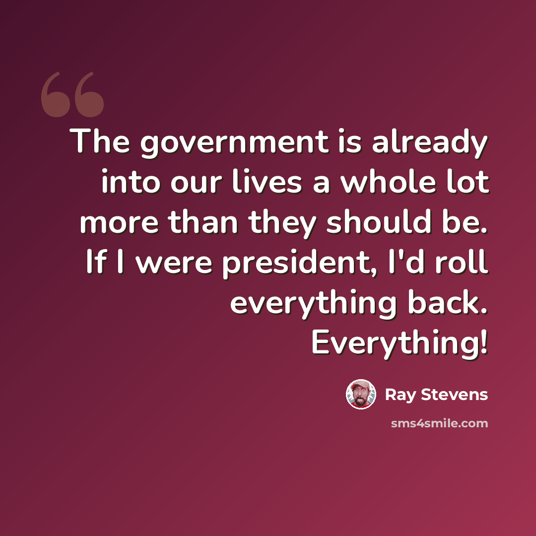 “The government is already into our lives a whole lot more than they should be. If I were president, I'd roll everything back. Everything!” quote by Ray Stevens