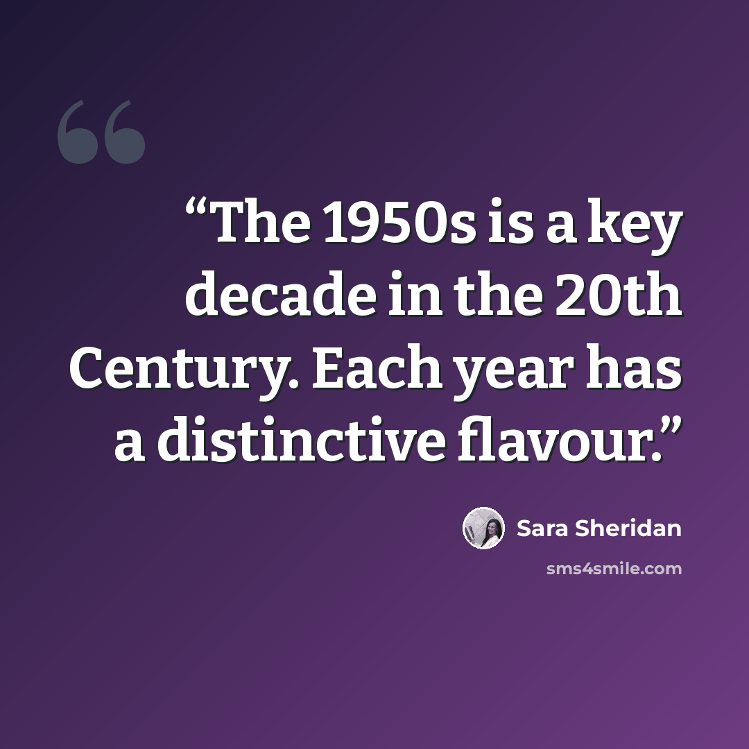 “The 1950s is a key decade in the 20th Century. Each year has a distinctive flavour.” quote by Sara Sheridan