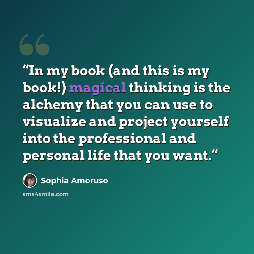 “In my book (and this is my book!) magical thinking is the alchemy that you can use to visualize and project yourself into the professional and personal life that you want.” quote by Sophia Amoruso