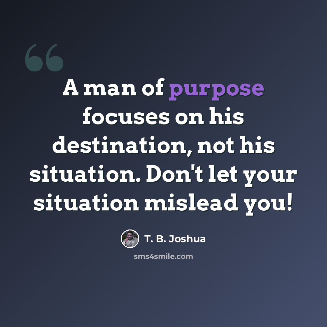 “A man of purpose focuses on his destination, not his situation. Don't let your situation mislead you!” quote by T. B. Joshua