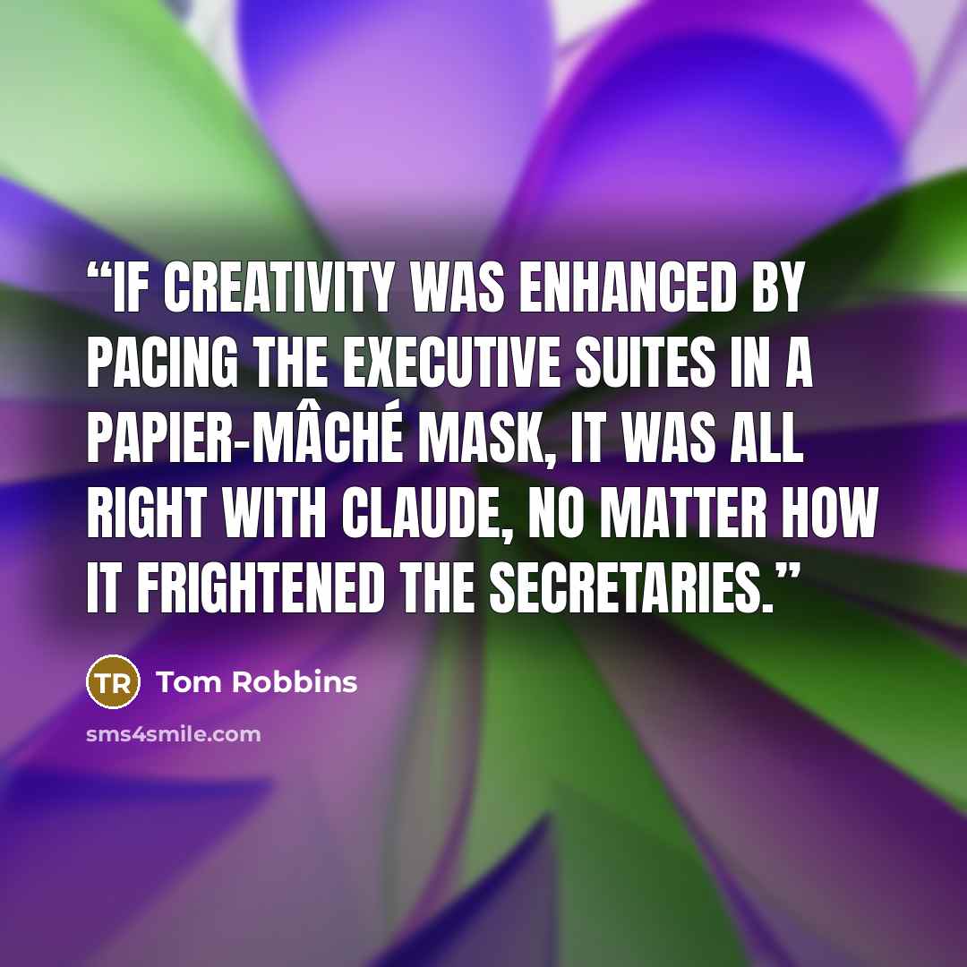 “If creativity was enhanced by pacing the executive suites in a papier-mâché mask, it was all right with Claude, no matter how it frightened the secretaries.” quote by Tom Robbins